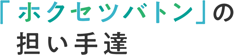 「ホクセツバトンの担い手たち」